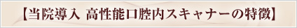 【当院導入 高性能口腔内スキャナーの特徴】