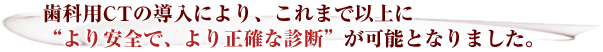 歯科用CTの導入により、これまで以上に“より安全で、より正確な診断”が可能となりました。